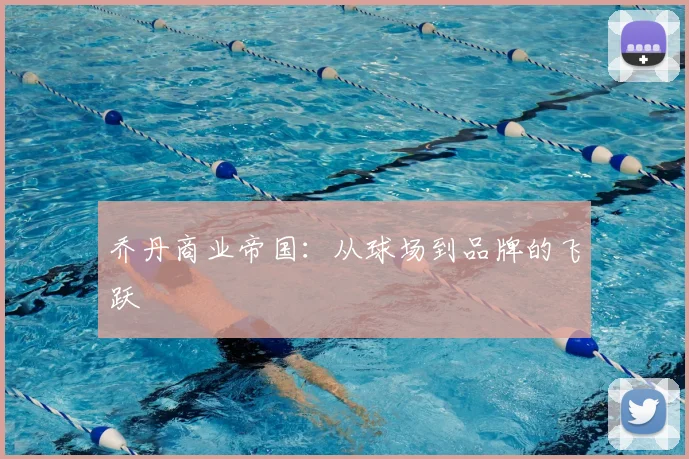 乔丹商业帝国：从球场到品牌的飞跃