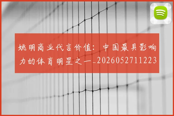 姚明商业代言价值:中国最具影响力的体育明星之一_20260527112235_20260703232606