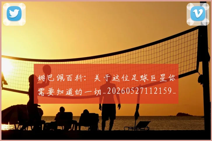 姆巴佩百科：关于这位足球巨星你需要知道的一切_20260527112159_20260703231910