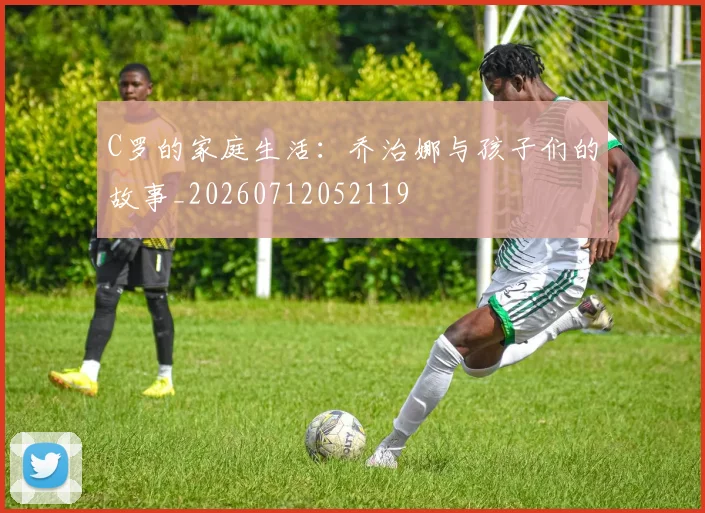 C罗的家庭生活：乔治娜与孩子们的故事_20260712052119