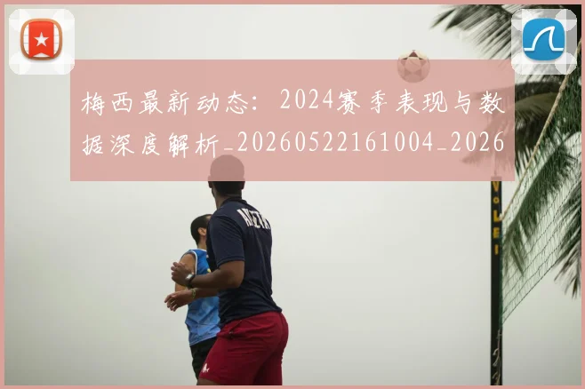 梅西最新动态:2024赛季表现与数据深度解析_20260522161004_20260707144707_20260731181641