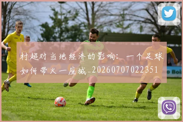 村超对当地经济的影响：一个足球如何带火一座城_20260707022351