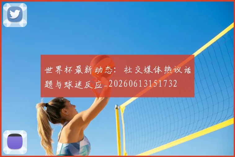 世界杯最新动态:社交媒体热议话题与球迷反应_20260613151732