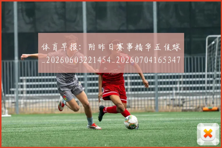 体育早报：附昨日赛事精华五佳球_20260603221454_20260704165347_20260718003515