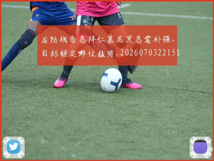 后防线告急拜仁慕尼黑急需补强，目标锁定哪位猛将_20260703221510