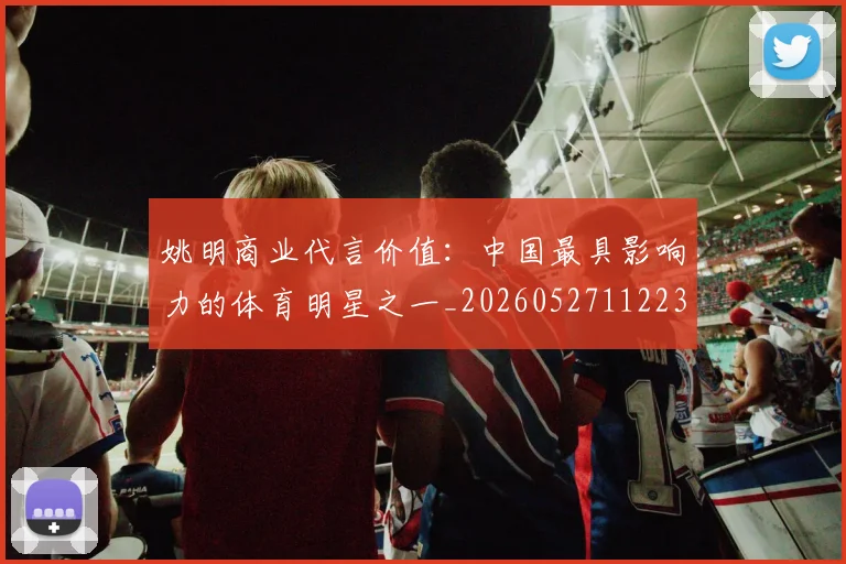 姚明商业代言价值：中国最具影响力的体育明星之一_20260527112235_20260703232606