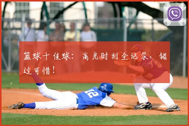 篮球十佳球:高光时刻全记录,错过可惜!
