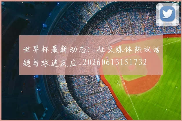 世界杯最新动态：社交媒体热议话题与球迷反应_20260613151732