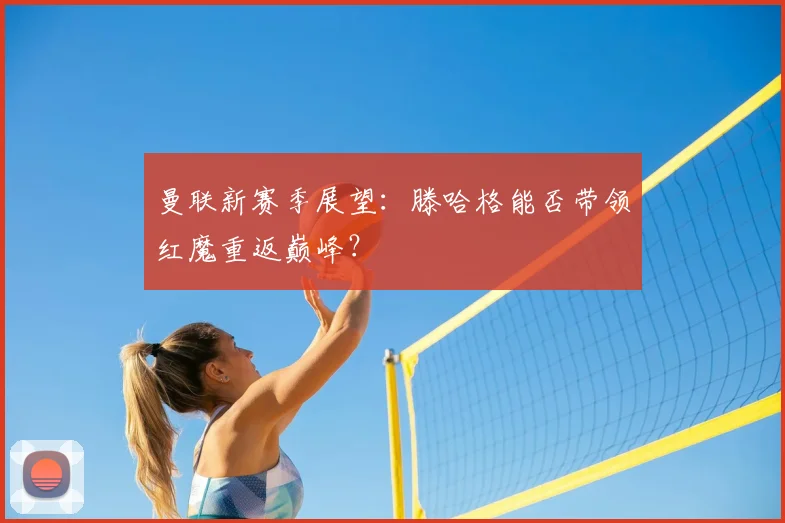曼联新赛季展望：滕哈格能否带领红魔重返巅峰？