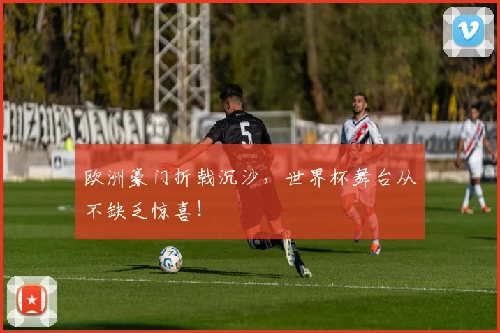 欧洲豪门折戟沉沙，世界杯舞台从不缺乏惊喜！