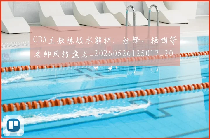 CBA主教练战术解析：杜锋、杨鸣等名帅风格盘点_20260526125017_20260701210032