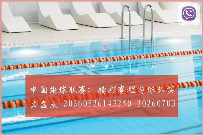 中国排球联赛：精彩赛程与球队实力盘点_20260526143250_20260703202740_20260717234452