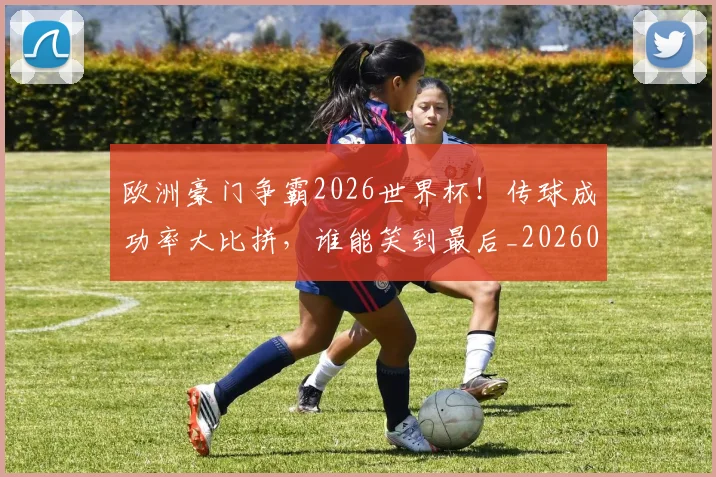 欧洲豪门争霸2026世界杯！传球成功率大比拼，谁能笑到最后_20260707152555