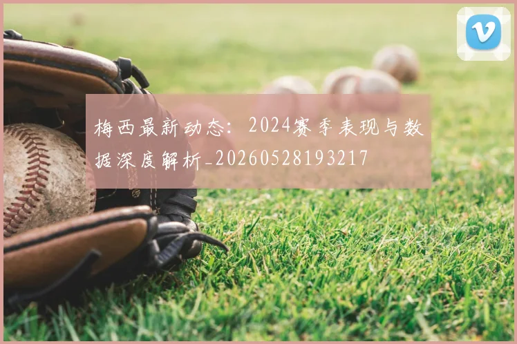 梅西最新动态：2024赛季表现与数据深度解析_20260528193217
