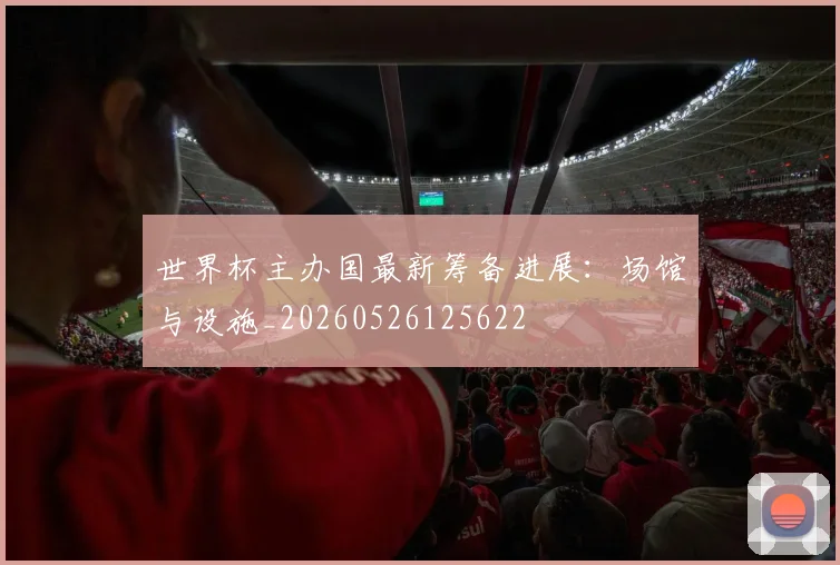 世界杯主办国最新筹备进展：场馆与设施_20260526125622