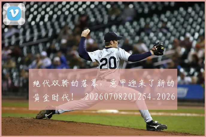 绝代双骄的落幕,意甲迎来了新的黄金时代!_20260708201254_20260803142652