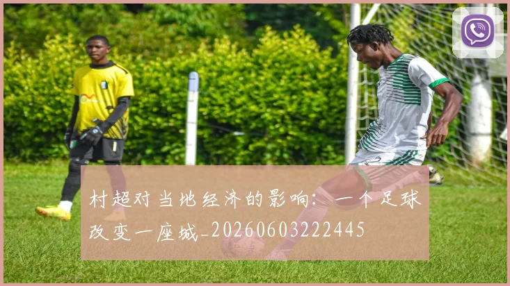 村超对当地经济的影响：一个足球改变一座城_20260603222445