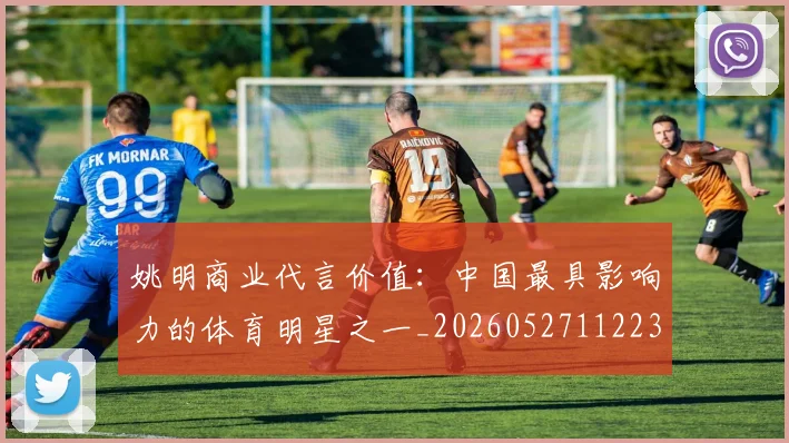 姚明商业代言价值:中国最具影响力的体育明星之一_20260527112235_20260703232606_20260720191508