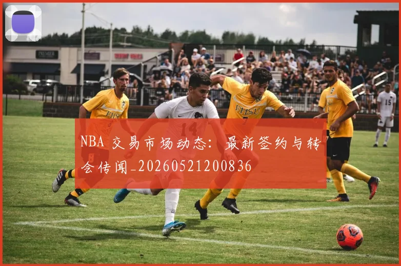 NBA 交易市场动态：最新签约与转会传闻_20260521200836