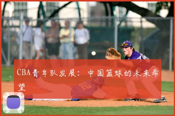 CBA青年队发展：中国篮球的未来希望