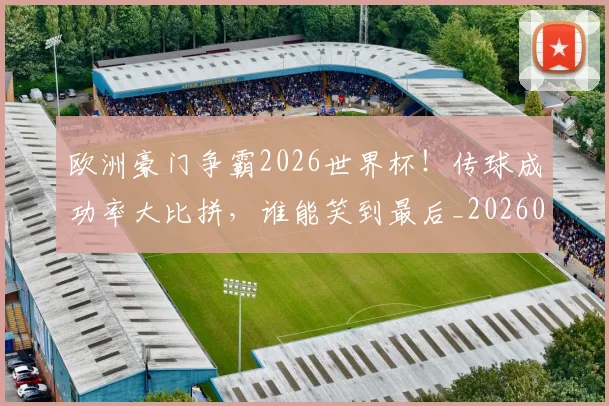 欧洲豪门争霸2026世界杯！传球成功率大比拼，谁能笑到最后_20260707152555