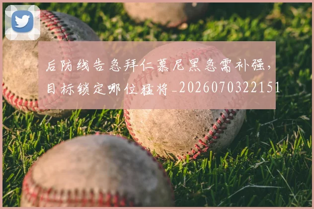 后防线告急拜仁慕尼黑急需补强,目标锁定哪位猛将_20260703221510