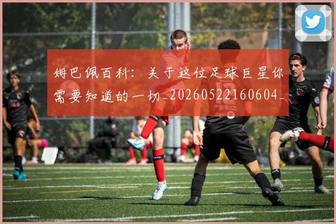 姆巴佩百科：关于这位足球巨星你需要知道的一切_20260522160604_20260703231909