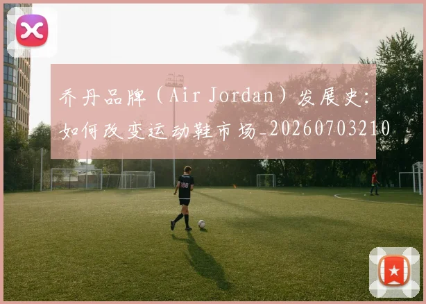乔丹品牌（Air Jordan）发展史：如何改变运动鞋市场_20260703210103_20260716192013