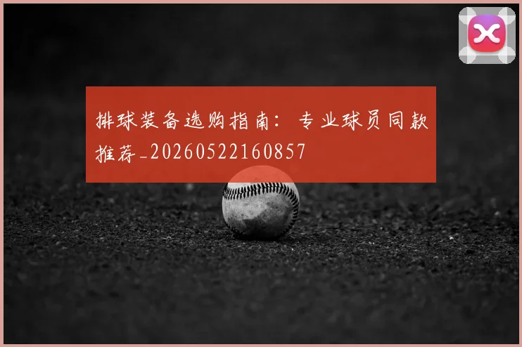 排球装备选购指南：专业球员同款推荐_20260522160857