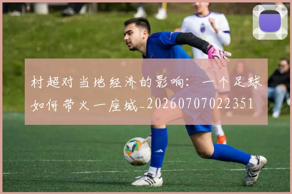 村超对当地经济的影响：一个足球如何带火一座城_20260707022351