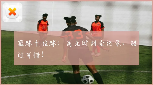 篮球十佳球:高光时刻全记录,错过可惜!