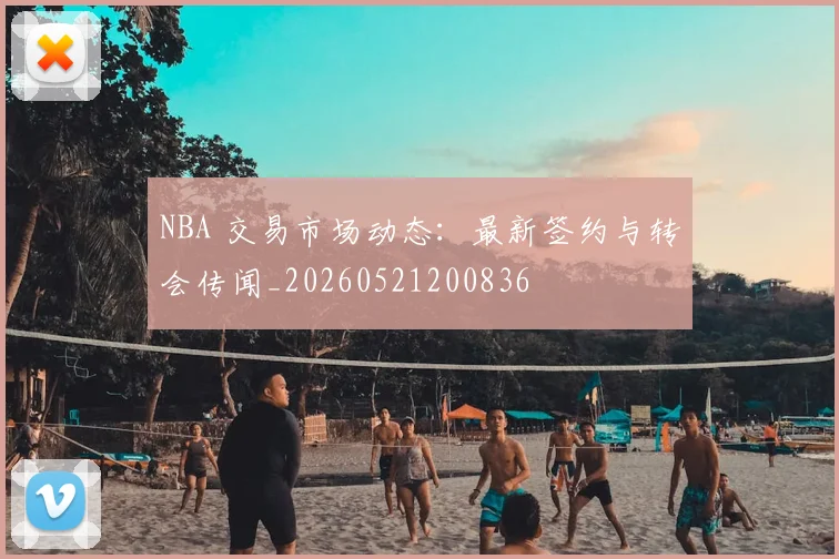 NBA 交易市场动态：最新签约与转会传闻_20260521200836