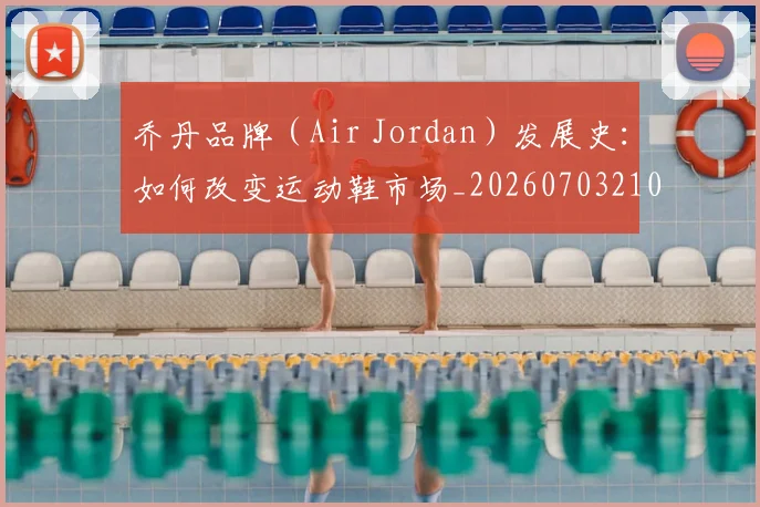 乔丹品牌（Air Jordan）发展史：如何改变运动鞋市场_20260703210103_20260716192013