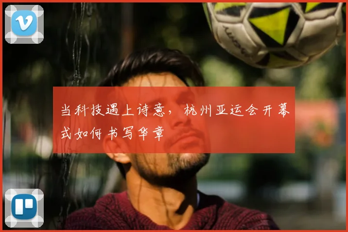 当科技遇上诗意，杭州亚运会开幕式如何书写华章