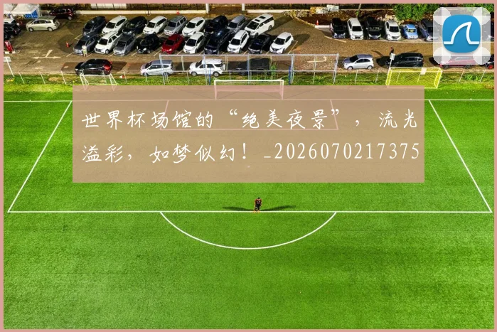 世界杯场馆的“绝美夜景”，流光溢彩，如梦似幻！_20260702173759