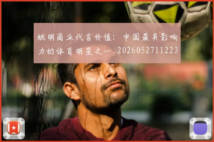 姚明商业代言价值：中国最具影响力的体育明星之一_20260527112235_20260703232606_20260720191508