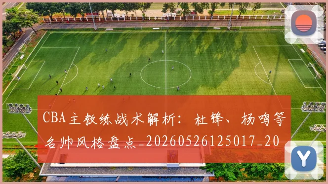 CBA主教练战术解析：杜锋、杨鸣等名帅风格盘点_20260526125017_20260712043426