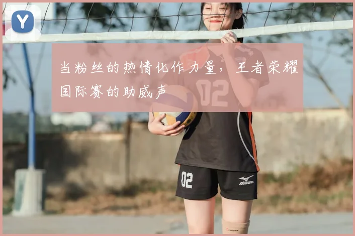 当粉丝的热情化作力量，王者荣耀国际赛的助威声