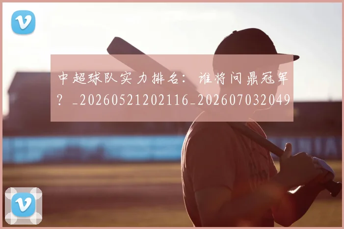 中超球队实力排名：谁将问鼎冠军？_20260521202116_20260703204946
