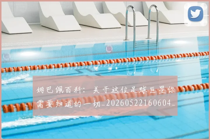 姆巴佩百科:关于这位足球巨星你需要知道的一切_20260522160604_20260703231909