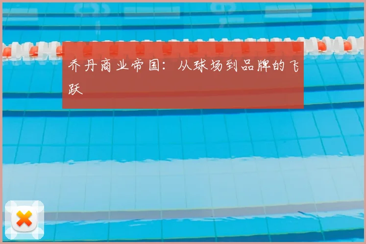 乔丹商业帝国：从球场到品牌的飞跃