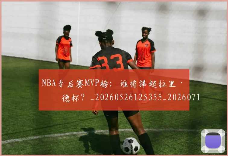 NBA季后赛MVP榜：谁将捧起拉里·伯德杯？_20260526125355_20260714210016