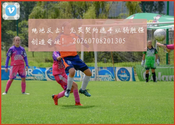 绝地反击！无畏契约选手以弱胜强创造奇迹！_20260708201305
