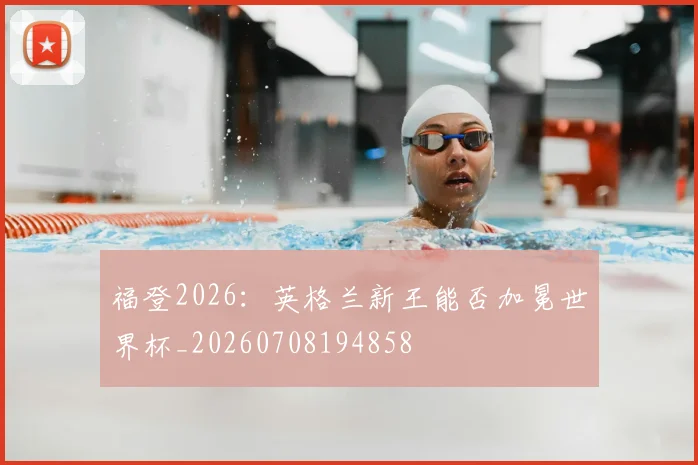 福登2026：英格兰新王能否加冕世界杯_20260708194858