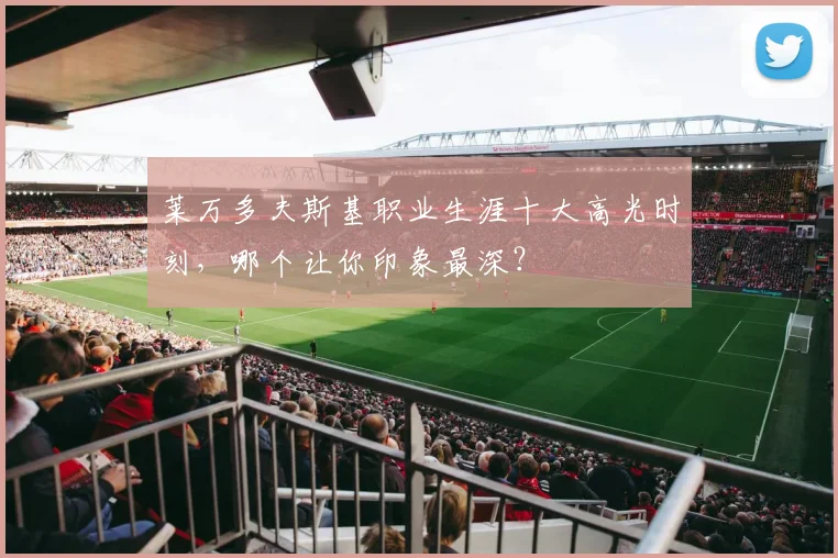 莱万多夫斯基职业生涯十大高光时刻，哪个让你印象最深？