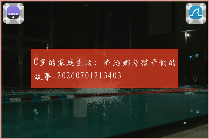 C罗的家庭生活：乔治娜与孩子们的故事_20260701213403
