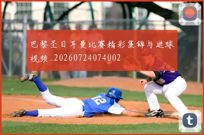 巴黎圣日耳曼比赛精彩集锦与进球视频_20260724074002