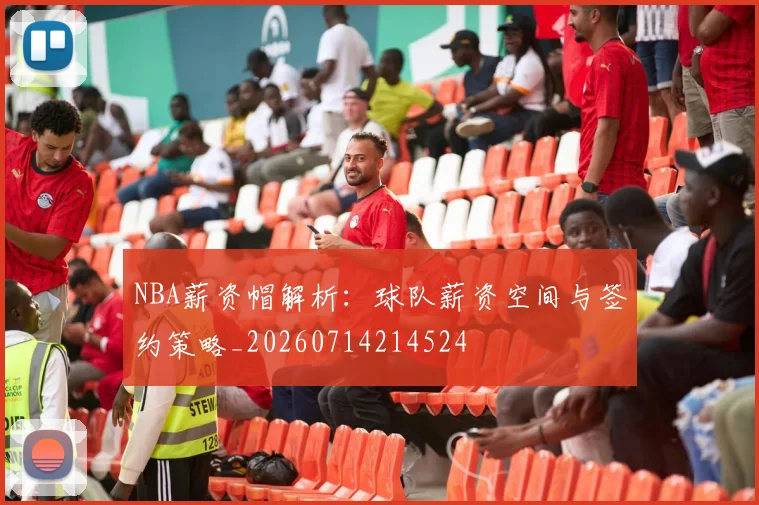 NBA薪资帽解析：球队薪资空间与签约策略_20260714214524