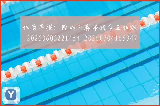体育早报：附昨日赛事精华五佳球_20260603221454_20260704165347_20260718003515