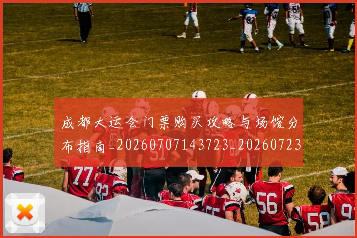 成都大运会门票购买攻略与场馆分布指南_20260707143723_20260723181405